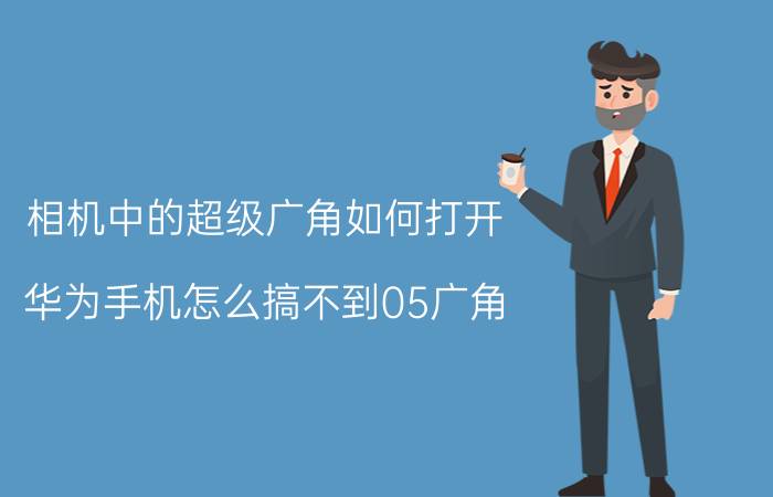 相机中的超级广角如何打开 华为手机怎么搞不到05广角？